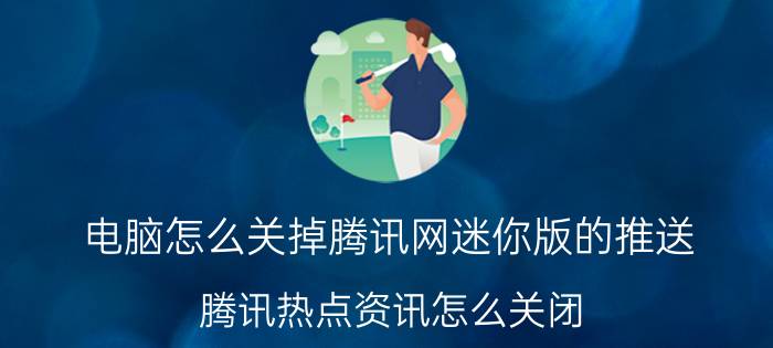 电脑怎么关掉腾讯网迷你版的推送 腾讯热点资讯怎么关闭？